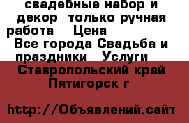 свадебные набор и декор (только ручная работа) › Цена ­ 3000-4000 - Все города Свадьба и праздники » Услуги   . Ставропольский край,Пятигорск г.